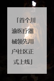 首个川渝医疗器械领先用户社区正式上线