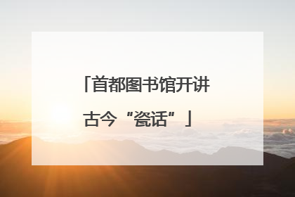 首都图书馆开讲古今“瓷话”