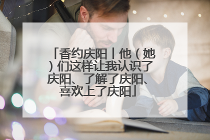 香约庆阳丨他（她）们这样让我认识了庆阳、了解了庆阳、喜欢上了庆阳