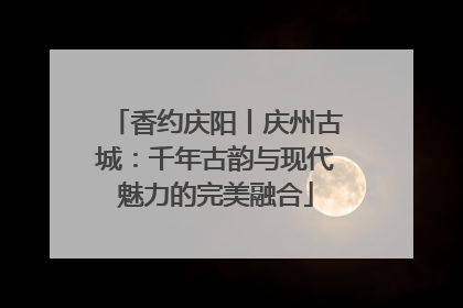 香约庆阳丨庆州古城：千年古韵与现代魅力的完美融合