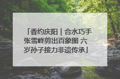 香约庆阳｜合水巧手张雪峰剪出百象图 六岁孙子接力非遗传承