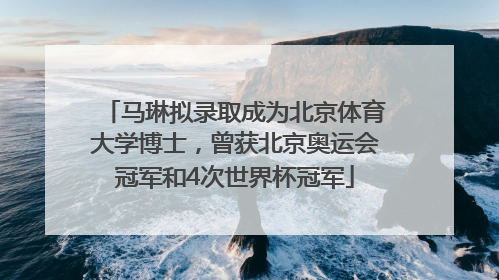 马琳拟录取成为北京体育大学博士，曾获北京奥运会冠军和4次世界杯冠军