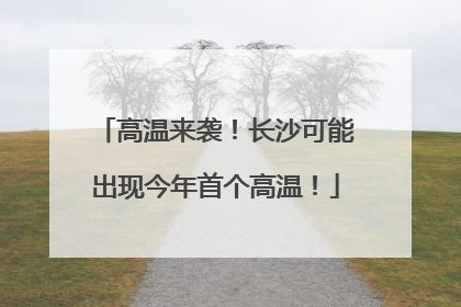 高温来袭！长沙可能出现今年首个高温！