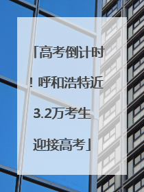 高考倒计时！呼和浩特近3.2万考生迎接高考