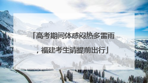 高考期间体感闷热多雷雨，福建考生请提前出行