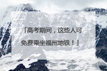 高考期间，这些人可免费乘坐福州地铁！