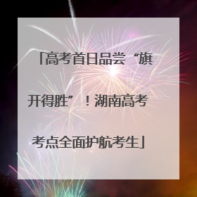 高考首日品尝“旗开得胜”！湖南高考考点全面护航考生