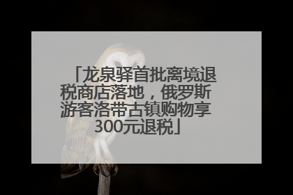 龙泉驿首批离境退税商店落地，俄罗斯游客洛带古镇购物享300元退税