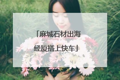 麻城石材出海 经厦搭上快车