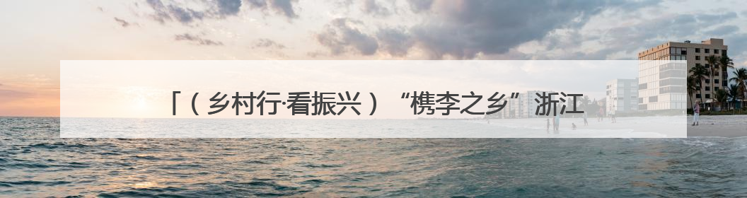 （乡村行·看振兴）“槜李之乡”浙江桐乡：“千年名果”铺就乡村共富路