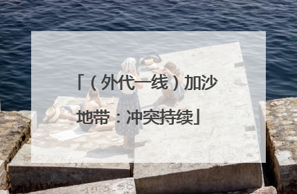 （外代一线）加沙地带：冲突持续