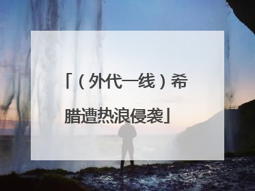 （外代一线）希腊遭热浪侵袭