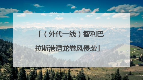 （外代一线）智利巴拉斯港遭龙卷风侵袭