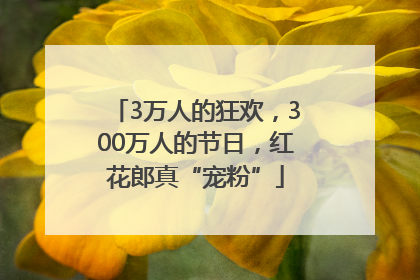 3万人的狂欢，300万人的节日，红花郎真“宠粉”