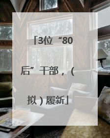3位“80后”干部，（拟）履新