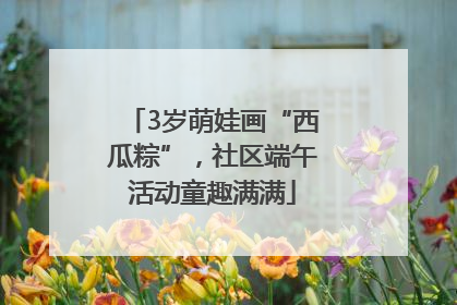 3岁萌娃画“西瓜粽”，社区端午活动童趣满满