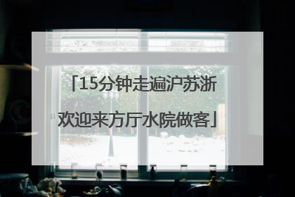 15分钟走遍沪苏浙 欢迎来方厅水院做客
