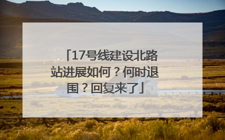 17号线建设北路站进展如何？何时退围？回复来了