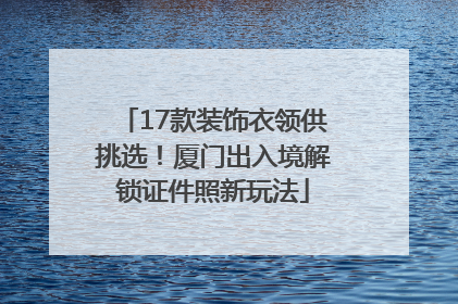17款装饰衣领供挑选！厦门出入境解锁证件照新玩法
