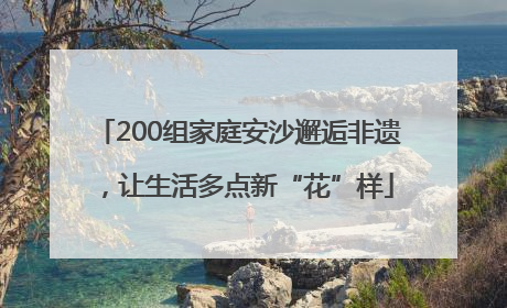 200组家庭安沙邂逅非遗，让生活多点新“花”样