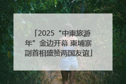 2025“中柬旅游年”金边开幕 柬埔寨副首相盛赞两国友谊