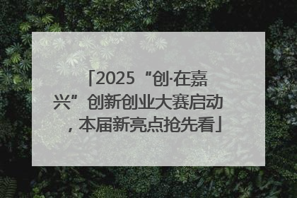 2025“创·在嘉兴”创新创业大赛启动，本届新亮点抢先看