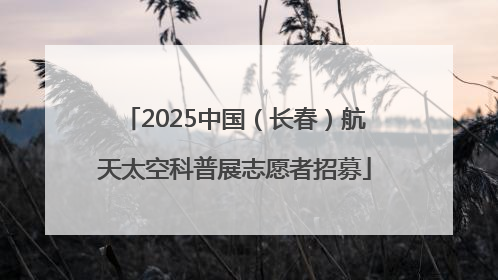 2025中国（长春）航天太空科普展志愿者招募