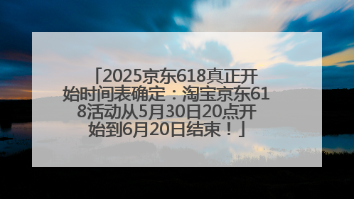 2025京东618真正开始时间表确定：淘宝京东618活动从5月30日20点开始到6月20日结束！