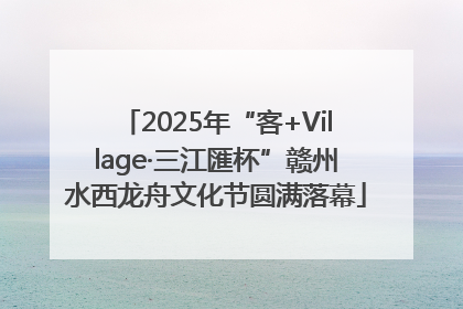 2025年“客+Village·三江匯杯”赣州水西龙舟文化节圆满落幕