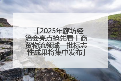 2025年廊坊经洽会亮点抢先看丨商贸物流领域一批标志性成果将集中发布