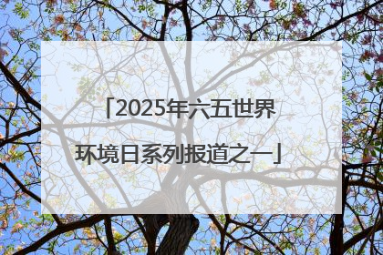 2025年六五世界环境日系列报道之一
