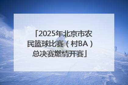 2025年北京市农民篮球比赛（村BA）总决赛燃情开赛