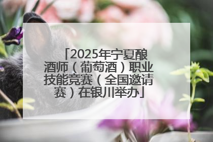 2025年宁夏酿酒师（葡萄酒）职业技能竞赛（全国邀请赛）在银川举办