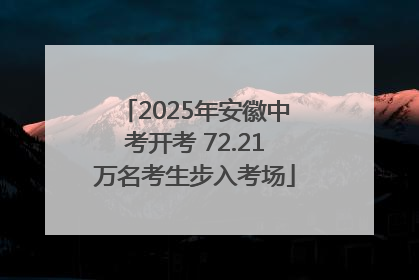 2025年安徽中考开考 72.21万名考生步入考场