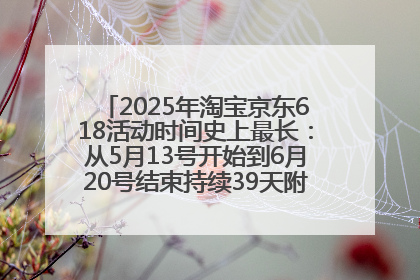 2025年淘宝京东618活动时间史上最长：从5月13号开始到6月20号结束持续39天附详细时间表一览