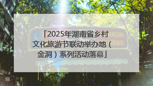 2025年湖南省乡村文化旅游节联动举办地（金洞）系列活动落幕