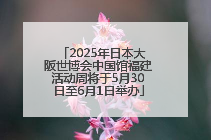 2025年日本大阪世博会中国馆福建活动周将于5月30日至6月1日举办