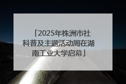 2025年株洲市社科普及主题活动周在湖南工业大学启幕