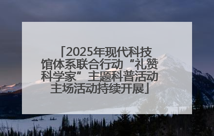 2025年现代科技馆体系联合行动“礼赞科学家”主题科普活动主场活动持续开展
