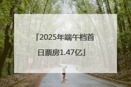 2025年端午档首日票房1.47亿
