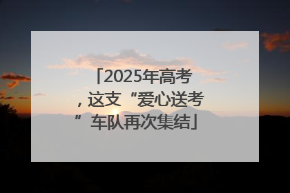 2025年高考，这支“爱心送考”车队再次集结