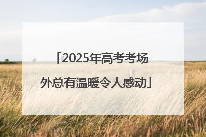 2025年高考考场外总有温暖令人感动