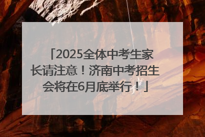 2025全体中考生家长请注意！济南中考招生会将在6月底举行！