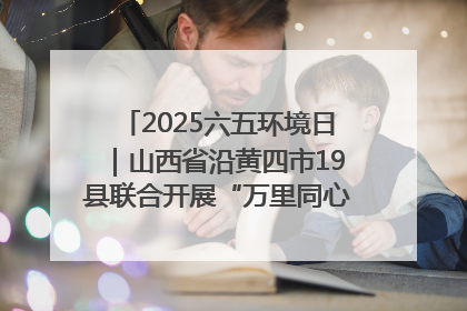 2025六五环境日｜山西省沿黄四市19县联合开展“万里同心，共护黄河”环保志愿者助力一泓清水入黄河公益活动