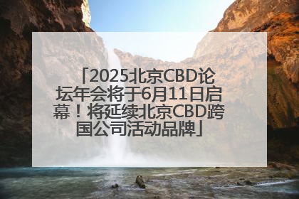 2025北京CBD论坛年会将于6月11日启幕！将延续北京CBD跨国公司活动品牌