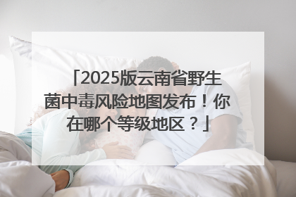 2025版云南省野生菌中毒风险地图发布！你在哪个等级地区？