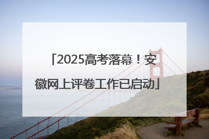 2025高考落幕！安徽网上评卷工作已启动