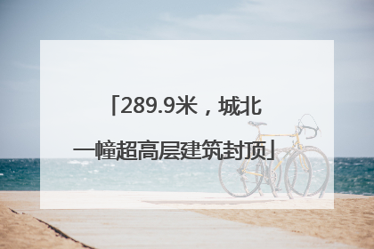 289.9米，城北一幢超高层建筑封顶