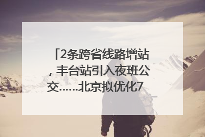 2条跨省线路增站，丰台站引入夜班公交……北京拟优化7条公交线！
