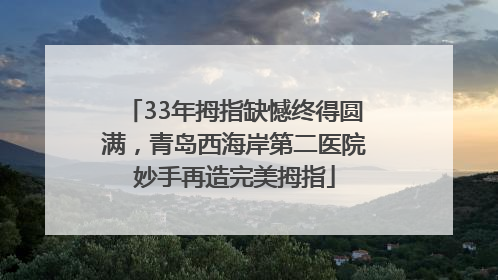 33年拇指缺憾终得圆满，青岛西海岸第二医院妙手再造完美拇指